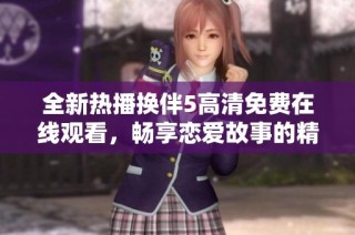全新热播换伴5高清免费在线观看，畅享恋爱故事的精彩时刻