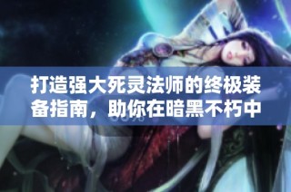 打造强大死灵法师的终极装备指南，助你在暗黑不朽中称霸！