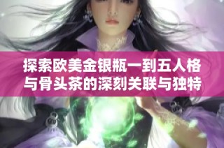 探索欧美金银瓶一到五人格与骨头茶的深刻关联与独特魅力