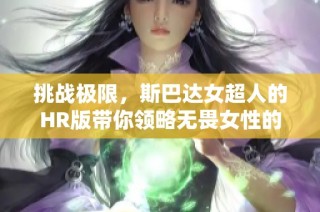挑战极限，斯巴达女超人的HR版带你领略无畏女性的力量与智慧