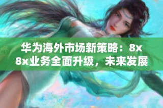 华为海外市场新策略：8x8x业务全面升级，未来发展展望分析