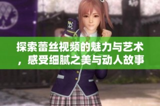 探索蕾丝视频的魅力与艺术，感受细腻之美与动人故事