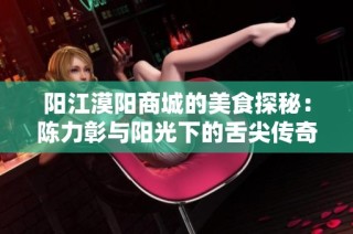 阳江漠阳商城的美食探秘：陈力彰与阳光下的舌尖传奇