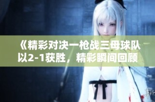 《精彩对决一枪战三母球队以2-1获胜，精彩瞬间回顾》