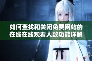 如何查找和关闭免费网站的在线在线观看人数功能详解
