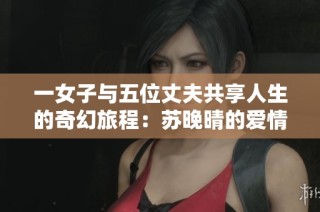 一女子与五位丈夫共享人生的奇幻旅程：苏晚晴的爱情故事