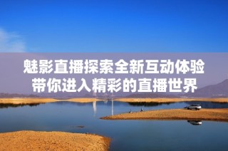 魅影直播探索全新互动体验带你进入精彩的直播世界