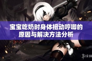 宝宝吃奶时身体扭动哼唧的原因与解决方法分析