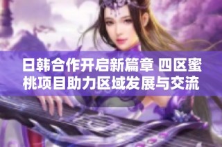 日韩合作开启新篇章 四区蜜桃项目助力区域发展与交流