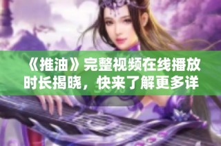 《推油》完整视频在线播放时长揭晓，快来了解更多详情！