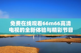 免费在线观看66m66高清电视的全新体验与精彩节目分享