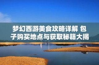 梦幻西游美食攻略详解 包子购买地点与获取秘籍大揭秘