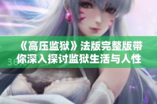 《高压监狱》法版完整版带你深入探讨监狱生活与人性的复杂交织与矛盾