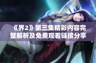 《界2》第三集精彩内容完整解析及免费观看链接分享