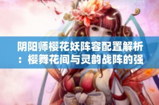 阴阳师樱花妖阵容配置解析：樱舞花间与灵韵战阵的强效组合
