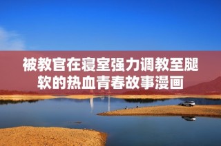 被教官在寝室强力调教至腿软的热血青春故事漫画