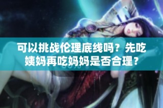 可以挑战伦理底线吗？先吃姨妈再吃妈妈是否合理？