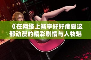 《在网络上畅享好好疼爱这部动漫的精彩剧情与人物魅力》