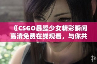 《CSGO暴躁少女精彩瞬间高清免费在线观看，与你共享游戏乐趣》