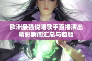 欧洲最强说唱歌手直播演出精彩瞬间汇总与回顾