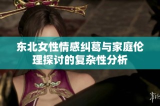 东北女性情感纠葛与家庭伦理探讨的复杂性分析