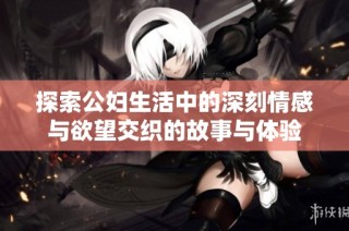 探索公妇生活中的深刻情感与欲望交织的故事与体验