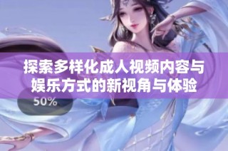 探索多样化成人视频内容与娱乐方式的新视角与体验