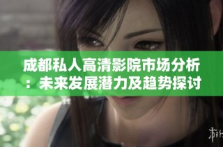 成都私人高清影院市场分析：未来发展潜力及趋势探讨