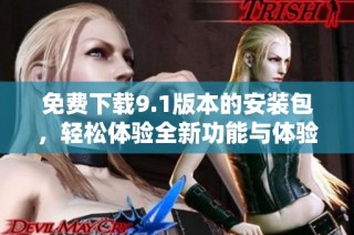 免费下载9.1版本的安装包，轻松体验全新功能与体验
