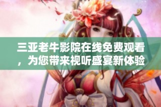 三亚老牛影院在线免费观看，为您带来视听盛宴新体验