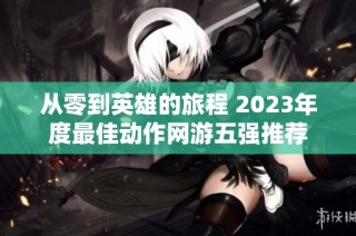 从零到英雄的旅程 2023年度最佳动作网游五强推荐