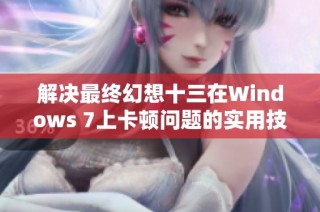 解决最终幻想十三在Windows 7上卡顿问题的实用技巧与心得分享