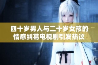 四十岁男人与二十岁女孩的情感纠葛电视剧引发热议