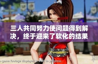 三人共同努力使问题得到解决，终于迎来了软化的结果