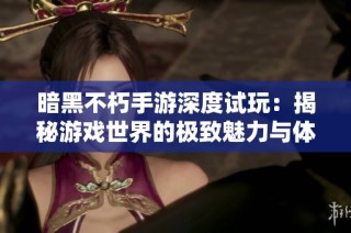 暗黑不朽手游深度试玩：揭秘游戏世界的极致魅力与体验