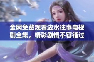 全网免费观看边水往事电视剧全集，精彩剧情不容错过！
