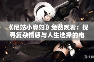 《尼姑小寡妇》免费观看：探寻复杂情感与人生选择的电视剧之旅