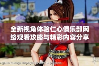 全新视角体验仁心俱乐部网络观看攻略与精彩内容分享