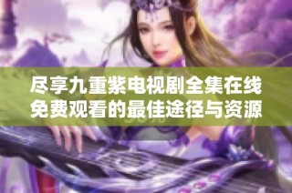 尽享九重紫电视剧全集在线免费观看的最佳途径与资源分享