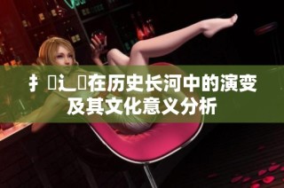 扌喿辶畐在历史长河中的演变及其文化意义分析