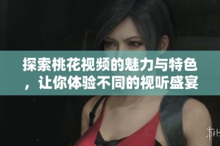 探索桃花视频的魅力与特色，让你体验不同的视听盛宴