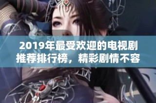 2019年最受欢迎的电视剧推荐排行榜，精彩剧情不容错过