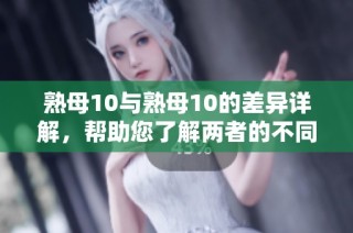 熟母10与熟母10的差异详解，帮助您了解两者的不同之处