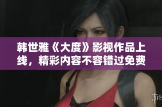 韩世雅《大度》影视作品上线，精彩内容不容错过免费在线观看
