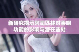 新研究揭示阿司匹林对吞咽功能的影响与潜在益处