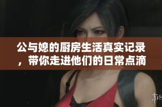 公与媳的厨房生活真实记录，带你走进他们的日常点滴