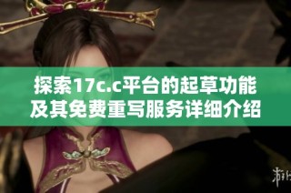 探索17c.c平台的起草功能及其免费重写服务详细介绍