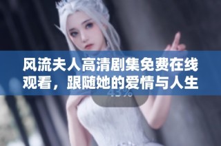 风流夫人高清剧集免费在线观看，跟随她的爱情与人生跌宕起伏的精彩旅程