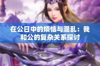 在公日中的烦恼与混乱：我和公的复杂关系探讨