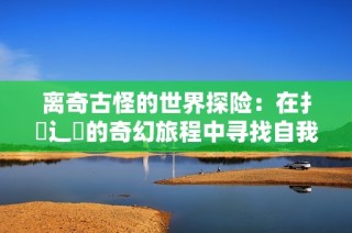 离奇古怪的世界探险：在扌喿辶畐的奇幻旅程中寻找自我